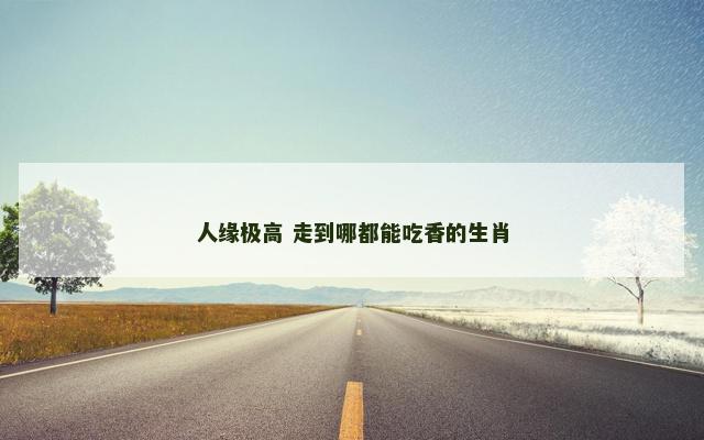 人缘极高 走到哪都能吃香的生肖