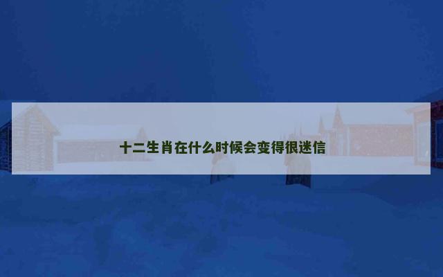 十二生肖在什么时候会变得很迷信