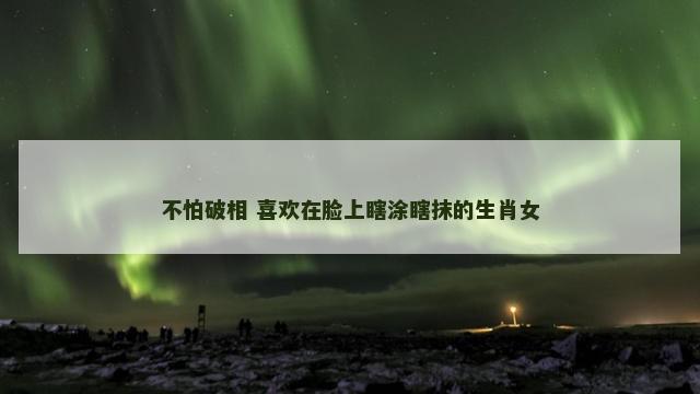 不怕破相 喜欢在脸上瞎涂瞎抹的生肖女