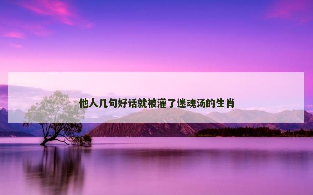 他人几句好话就被灌了迷魂汤的生肖