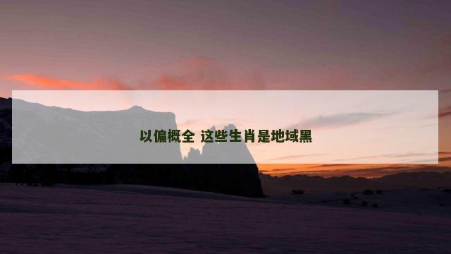 以偏概全 这些生肖是地域黑