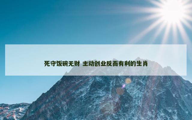 死守饭碗无财 主动创业反而有利的生肖