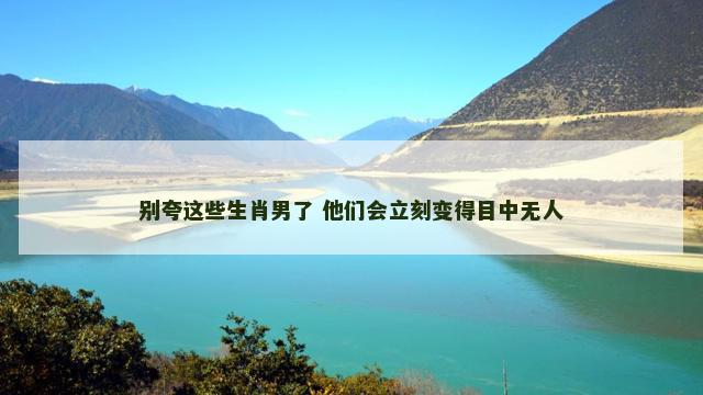 别夸这些生肖男了 他们会立刻变得目中无人