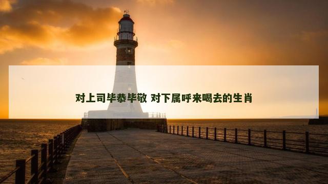 对上司毕恭毕敬 对下属呼来喝去的生肖