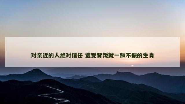 对亲近的人绝对信任 遭受背叛就一蹶不振的生肖