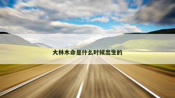 大林木命是什么时候出生的