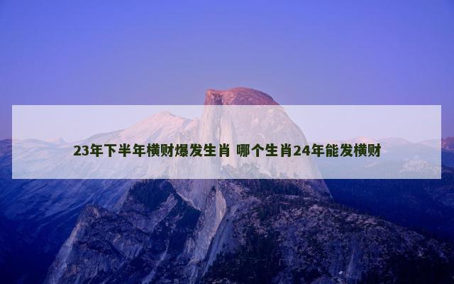 23年下半年横财爆发生肖 哪个生肖24年能发横财