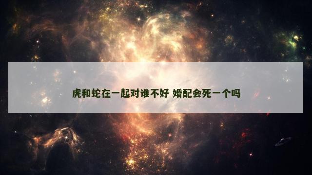 虎和蛇在一起对谁不好 婚配会死一个吗