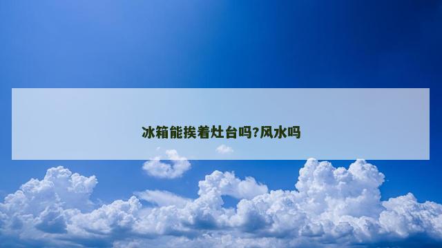 冰箱能挨着灶台吗?风水吗