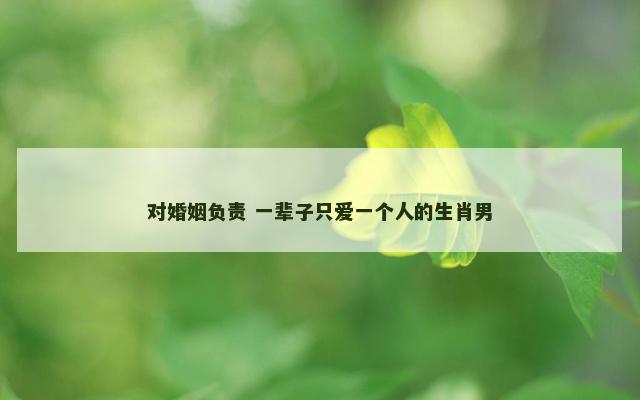 对婚姻负责 一辈子只爱一个人的生肖男