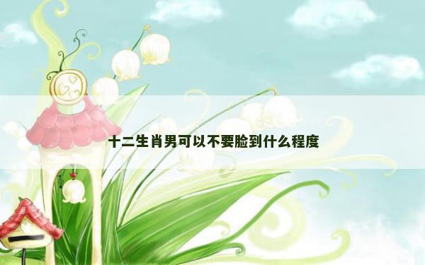 十二生肖男可以不要脸到什么程度