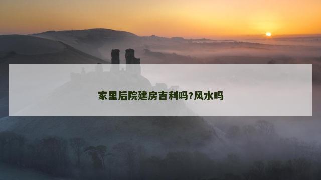 家里后院建房吉利吗?风水吗