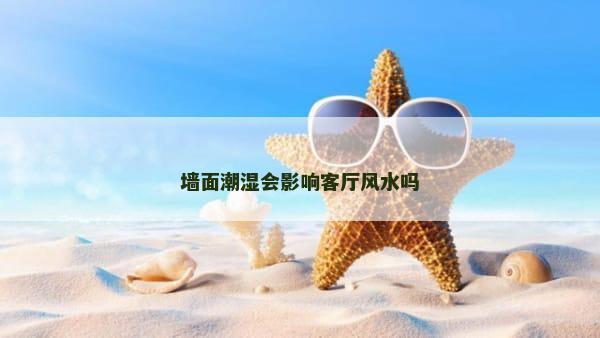墙面潮湿会影响客厅风水吗
