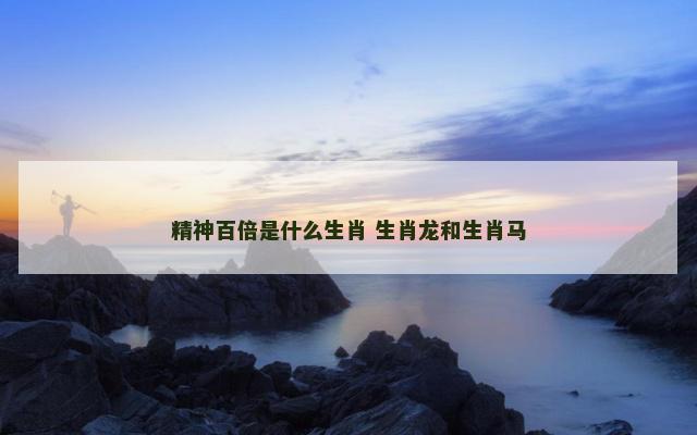 精神百倍是什么生肖 生肖龙和生肖马