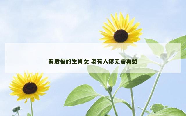 有后福的生肖女 老有人疼无需再愁