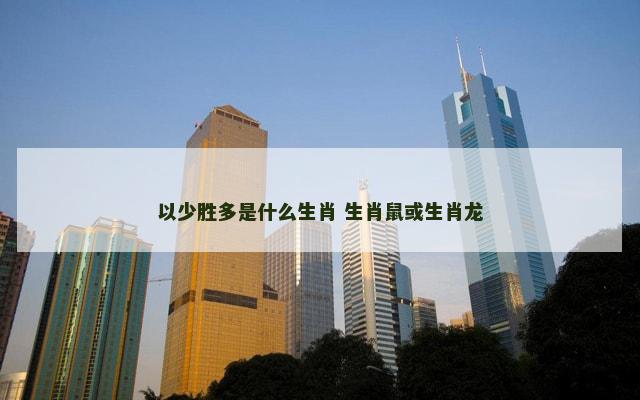 以少胜多是什么生肖 生肖鼠或生肖龙