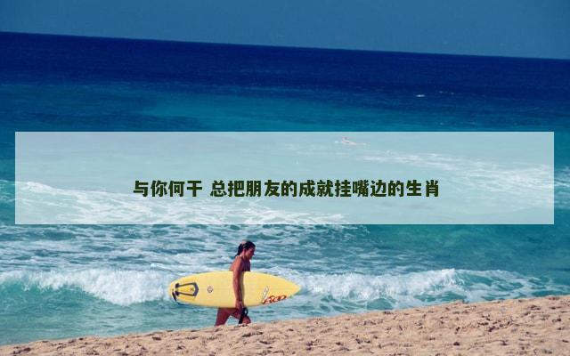 与你何干 总把朋友的成就挂嘴边的生肖