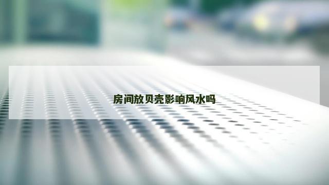 房间放贝壳影响风水吗