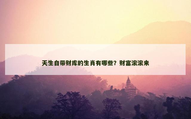 天生自带财库的生肖有哪些？财富滚滚来