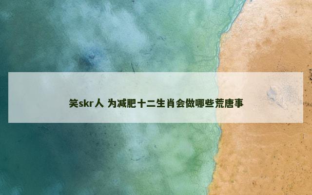 笑skr人 为减肥十二生肖会做哪些荒唐事