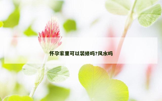 怀孕家里可以装修吗?风水吗