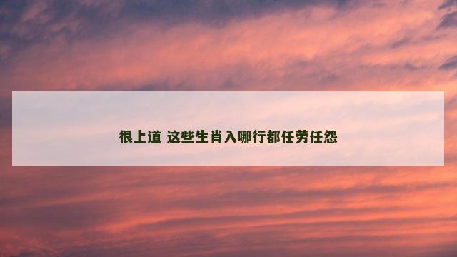 很上道 这些生肖入哪行都任劳任怨