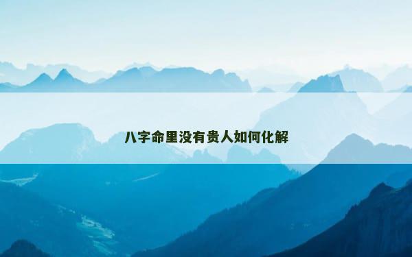 八字命里没有贵人如何化解