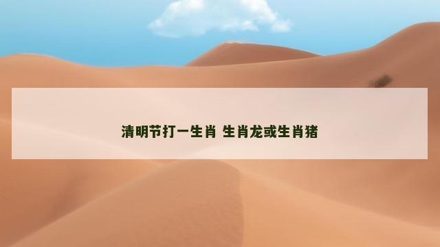 清明节打一生肖 生肖龙或生肖猪