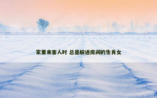 家里来客人时 总是躲进房间的生肖女