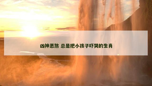 凶神恶煞 总是把小孩子吓哭的生肖