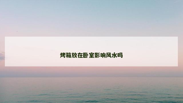 烤箱放在卧室影响风水吗