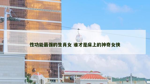 性功能最强的生肖女 谁才是床上的神奇女侠