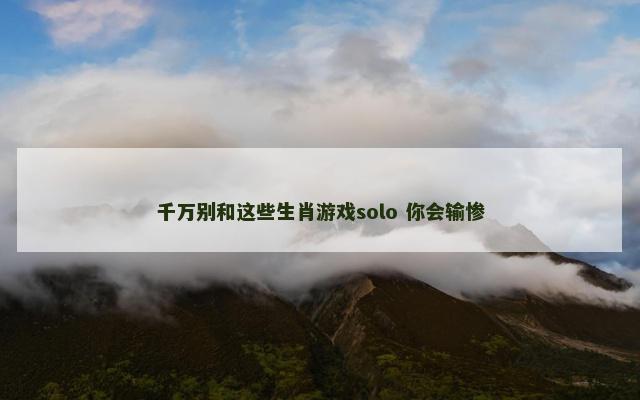 千万别和这些生肖游戏solo 你会输惨