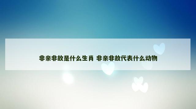 非亲非故是什么生肖 非亲非故代表什么动物