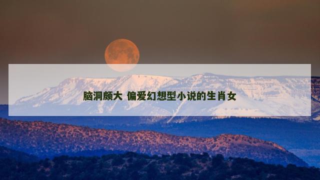 脑洞颇大 偏爱幻想型小说的生肖女