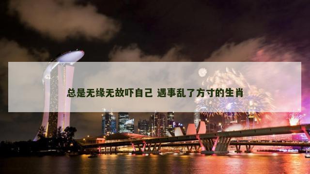 总是无缘无故吓自己 遇事乱了方寸的生肖