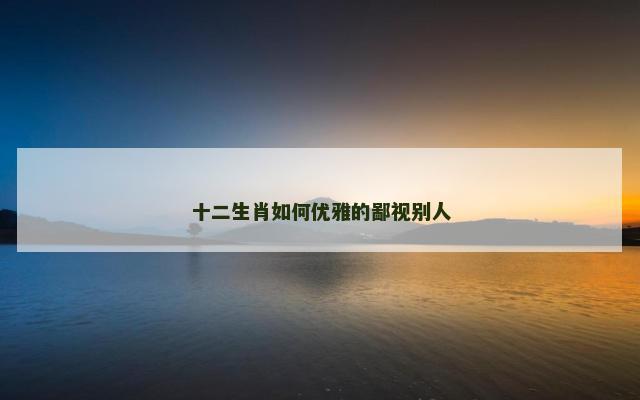 十二生肖如何优雅的鄙视别人