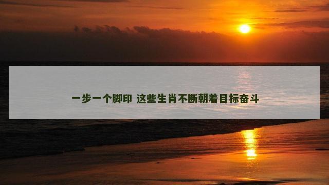 一步一个脚印 这些生肖不断朝着目标奋斗