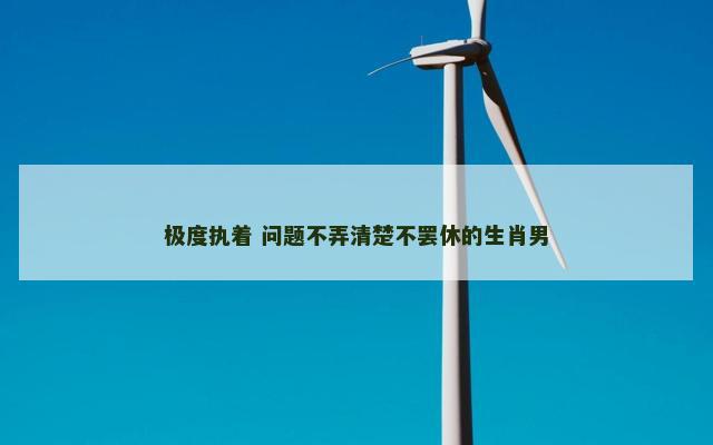 极度执着 问题不弄清楚不罢休的生肖男