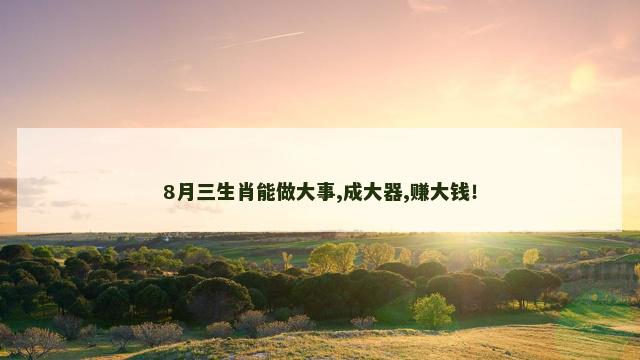8月三生肖能做大事,成大器,赚大钱！
