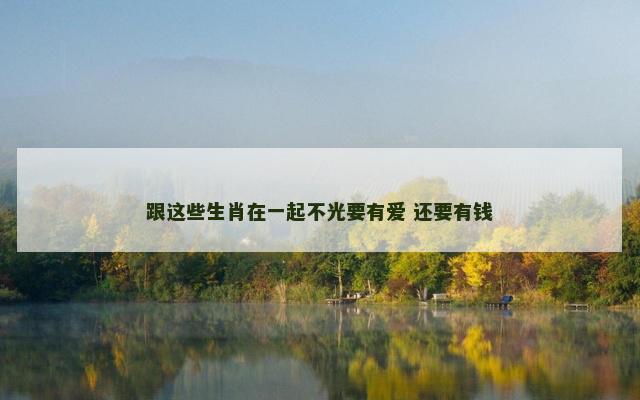 跟这些生肖在一起不光要有爱 还要有钱