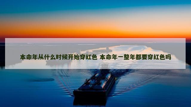 本命年从什么时候开始穿红色 本命年一整年都要穿红色吗