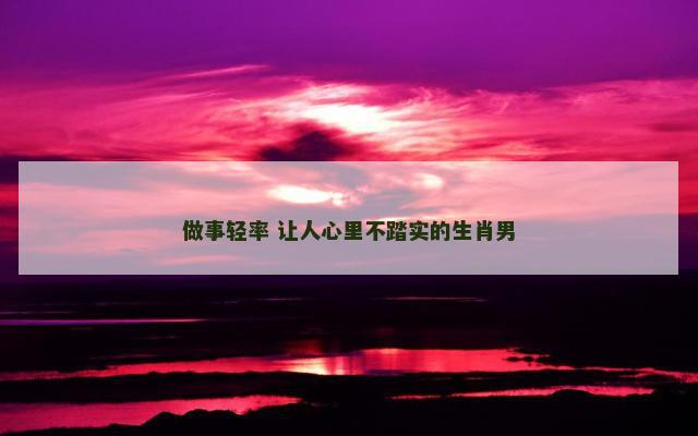 做事轻率 让人心里不踏实的生肖男
