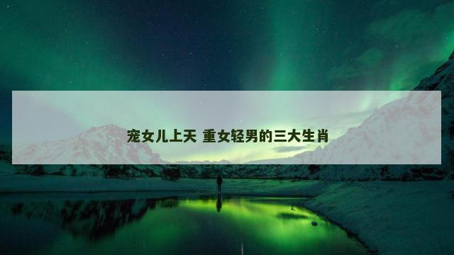 宠女儿上天 重女轻男的三大生肖