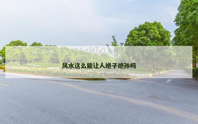 风水这么能让人绝子绝孙吗