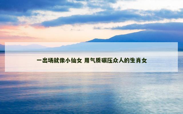 一出场就像小仙女 用气质碾压众人的生肖女