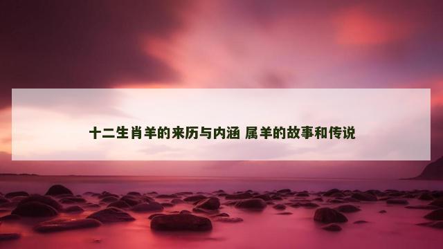 十二生肖羊的来历与内涵 属羊的故事和传说