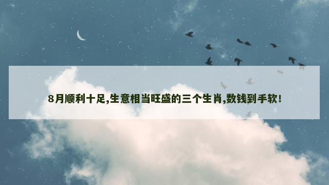 8月顺利十足,生意相当旺盛的三个生肖,数钱到手软！