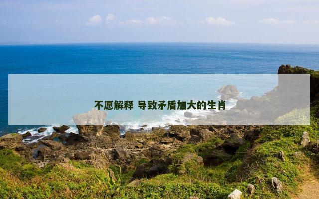 不愿解释 导致矛盾加大的生肖