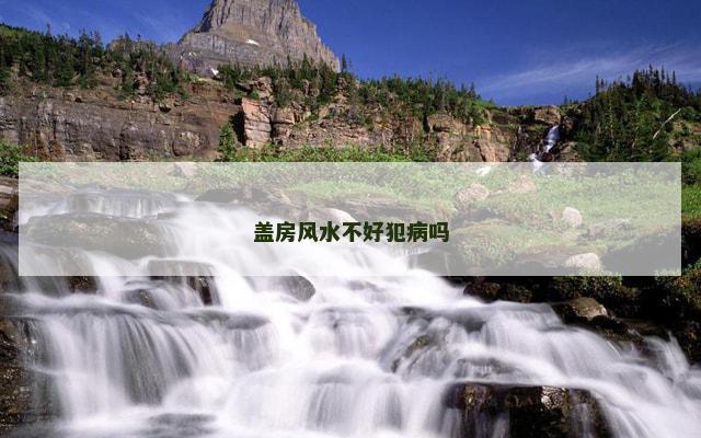 盖房风水不好犯病吗
